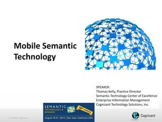 | ©2014, Cognizant 
Mobile Semantic Technology 
SPEAKER: 
Thomas Kelly, Practice Director 
Semantic Technology Center of Excellence 
Enterprise Information Management 
Cognizant Technology Solutions, Inc.  