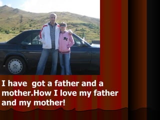 I have  got a father and a mother.How I love my father and my mother! 