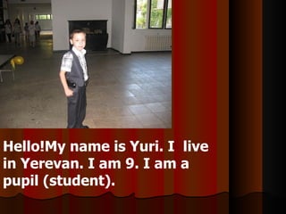 Hello!My name is Yuri. I  live  in Yerevan. I am 9. I am a pupil (student). 