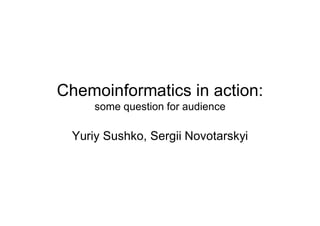 Chemoinformatics in action:
     some question for audience

 Yuriy Sushko, Sergii Novotarskyi
 