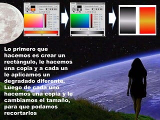 Lo primero que
hacemos es crear un
rectángulo, le hacemos
una copia y a cada un
le aplicamos un
degradado diferente.
Luego de cada uno
hacemos una copia y le
cambiamos el tamaño,
para que podamos
recortarlos
 
