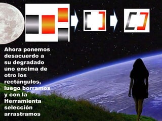 Ahora ponemos
desacuerdo a
su degradado
uno encima de
otro los
rectángulos,
luego borramos
y con la
Herramienta
selección
arrastramos
 