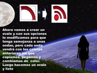Ahora vamos a crear un
ovalo y con sus opciones
lo modificamos para que
tenga semejanza a unas
ondas, pero cada onda
vendrá con los colores
anteriores así que
copiamos, pegamos y
cambiamos de color.
Luego hacemos un ovalo
y listo
 