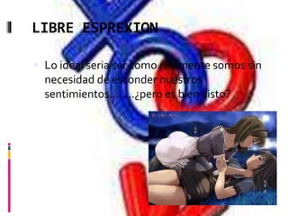 LIBRE ESPREXION
 Lo ideal seria ser como realmente somos sin
necesidad de esconder nuestros
sentimientos……..¿pero es bien visto?
 