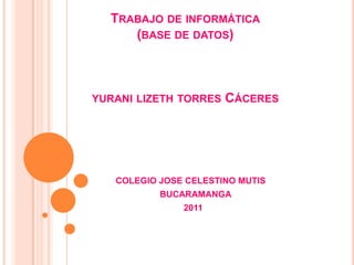 Trabajo de informática(base de datos)yurani lizeth torres Cáceres COLEGIO JOSE CELESTINO MUTIS         BUCARAMANGA       2011 