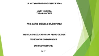 LA METAMORFOSIS DE FRANZ KAFKA
PRO: MARIO CARMELO DAJER PEREZ
INSTITUCION EDUCATIVA SAN PEDRO CLAVER
TECNOLOGIA E INFORMATICA
SAN PEDRO (SUCRE)
2017
LINEY NORIEGA
YURANIS GOMEZ
 