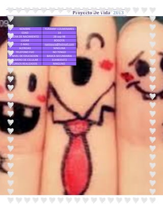 Proyecto De Vida 2013


       NOMBRE         YURANNY COLMENARES
         EDAD                    14
FECHA DE NACIMIENTO          28-sep-98
        LUGAR                 BOGOTÁ
        E-MAIL        nanisyura@hotmail.com
      ALERGIAS               NINGUNA
    TELEFONO FIJO            NO TENGO
 NIVEL DE EDUCACION    BASICA SECUNDARIA
 NUMERO DE CELULAR          3144835472
 CURSOS REALIZADOS           NINGUNO
 