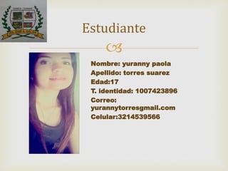 
Nombre: yuranny paola
Apellido: torres suarez
Edad:17
T. identidad: 1007423896
Correo:
yurannytorresgmail.com
Celular:3214539566
Estudiante
FOTO
 
