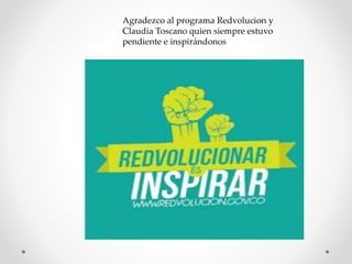 Agradezco al programa Redvolucion y
Claudia Toscano quien siempre estuvo
pendiente e inspirándonos
 