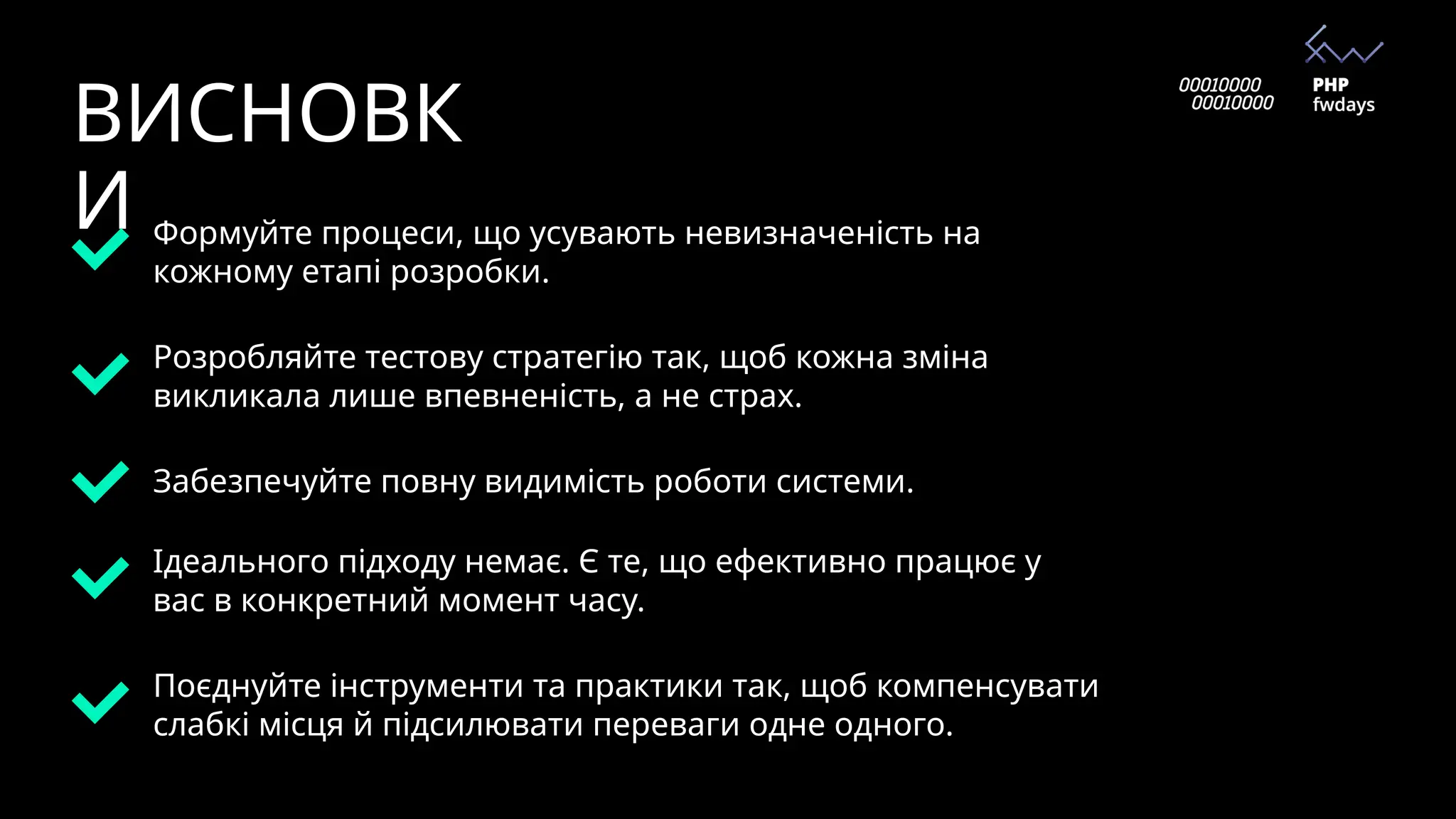 ВИСНОВК
И Формуйте процеси, що усувають невизначеність на
кожному етапі розробки.
Розробляйте тестову стратегію так, щоб кожна зміна
викликала лише впевненість, а не страх.
Забезпечуйте повну видимість роботи системи.
Ідеального підходу немає. Є те, що ефективно працює у
вас в конкретний момент часу.
Поєднуйте інструменти та практики так, щоб компенсувати
слабкі місця й підсилювати переваги одне одного.
 