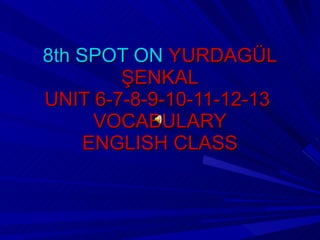 8th SPOT ON  YURDAGÜL ŞENKAL UNIT 6-7-8-9-10-11-12-13  VOCABULARY ENGLISH CLASS 
