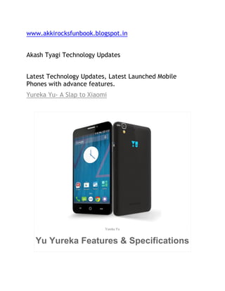 www.akkirocksfunbook.blogspot.in
Akash Tyagi Technology Updates
Latest Technology Updates, Latest Launched Mobile
Phones with advance features.
Yureka Yu- A Slap to Xiaomi
Yureka Yu
Yu Yureka Features & Specifications
 