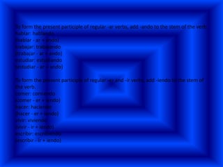 To form the present participle of regular -ar verbs, add -ando to the stem of the verb.
hablar: hablando
(hablar - ar + ando)
trabajar: trabajando
(trabajar - ar + ando)
estudiar: estudiando
(estudiar - ar + ando)

To form the present participle of regular -er and -ir verbs, add -iendo to the stem of
the verb.
comer: comiendo
(comer - er + iendo)
hacer: haciendo
(hacer - er + iendo)
vivir: viviendo
(vivir - ir + iendo)
escribir: escribiendo
(escribir - ir + iendo)
 