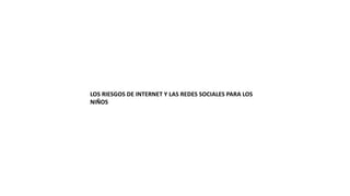 LOS RIESGOS DE INTERNET Y LAS REDES SOCIALES PARA LOS
NIÑOS
 