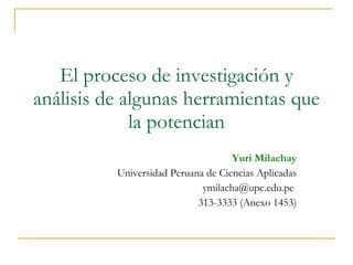 El proceso de investigación y análisis de algunas herramientas que la potencian Yuri Milachay Universidad Peruana de Ciencias Aplicadas ymilacha@upc.edu.pe  313-3333 (Anexo 1453) 