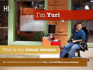 Hi.
                              I’m Yuri




This is my visual resume.

My traditional one can be found here: http://yuriartibise.com/resume/
 