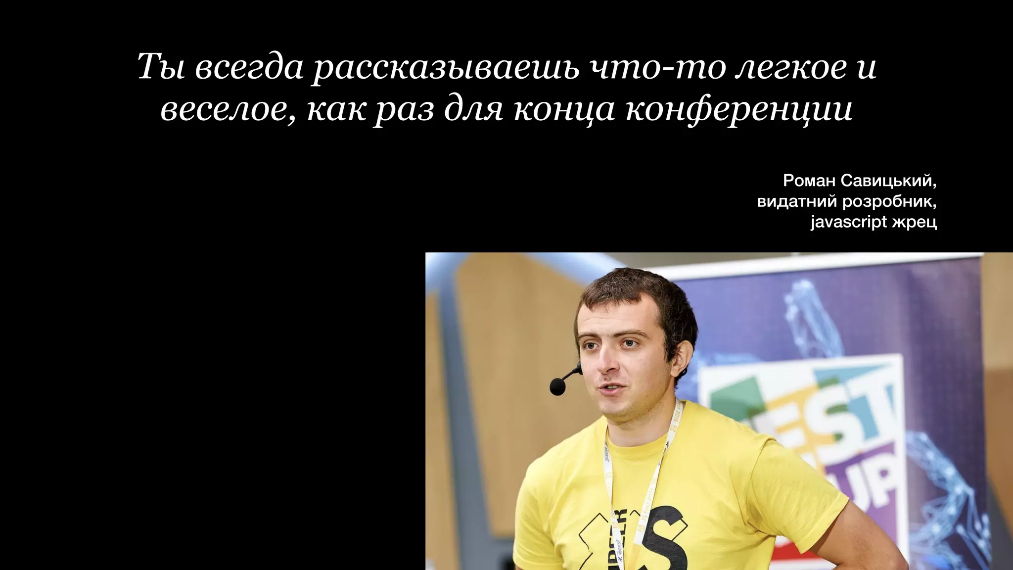 Ты всегда рассказываешь что-то легкое и
веселое, как раз для конца конференции


Роман Савицький,


видатний розробник,


javascript жрец
 