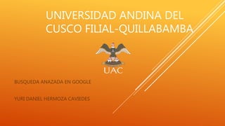 UNIVERSIDAD ANDINA DEL
CUSCO FILIAL-QUILLABAMBA
BUSQUEDA ANAZADA EN GOOGLE
YURI DANIEL HERMOZA CAVIEDES
 