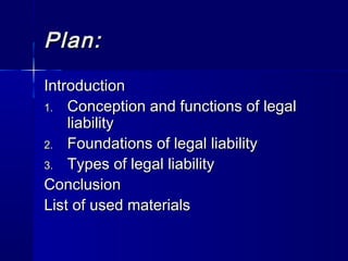 PlanPlan::
IntroductionIntroduction
1.1. Conception and functions of legalConception and functions of legal
liabilityliability
2.2. Foundations of legal liabilityFoundations of legal liability
3.3. Types of legal liabilityTypes of legal liability
ConclusionConclusion
List of used materialsList of used materials
 