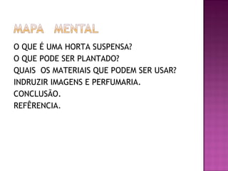 O QUE É UMA HORTA SUSPENSA?
O QUE PODE SER PLANTADO?
QUAIS OS MATERIAIS QUE PODEM SER USAR?
INDRUZIR IMAGENS E PERFUMARIA.
CONCLUSÃO.
REFÊRENCIA.
 