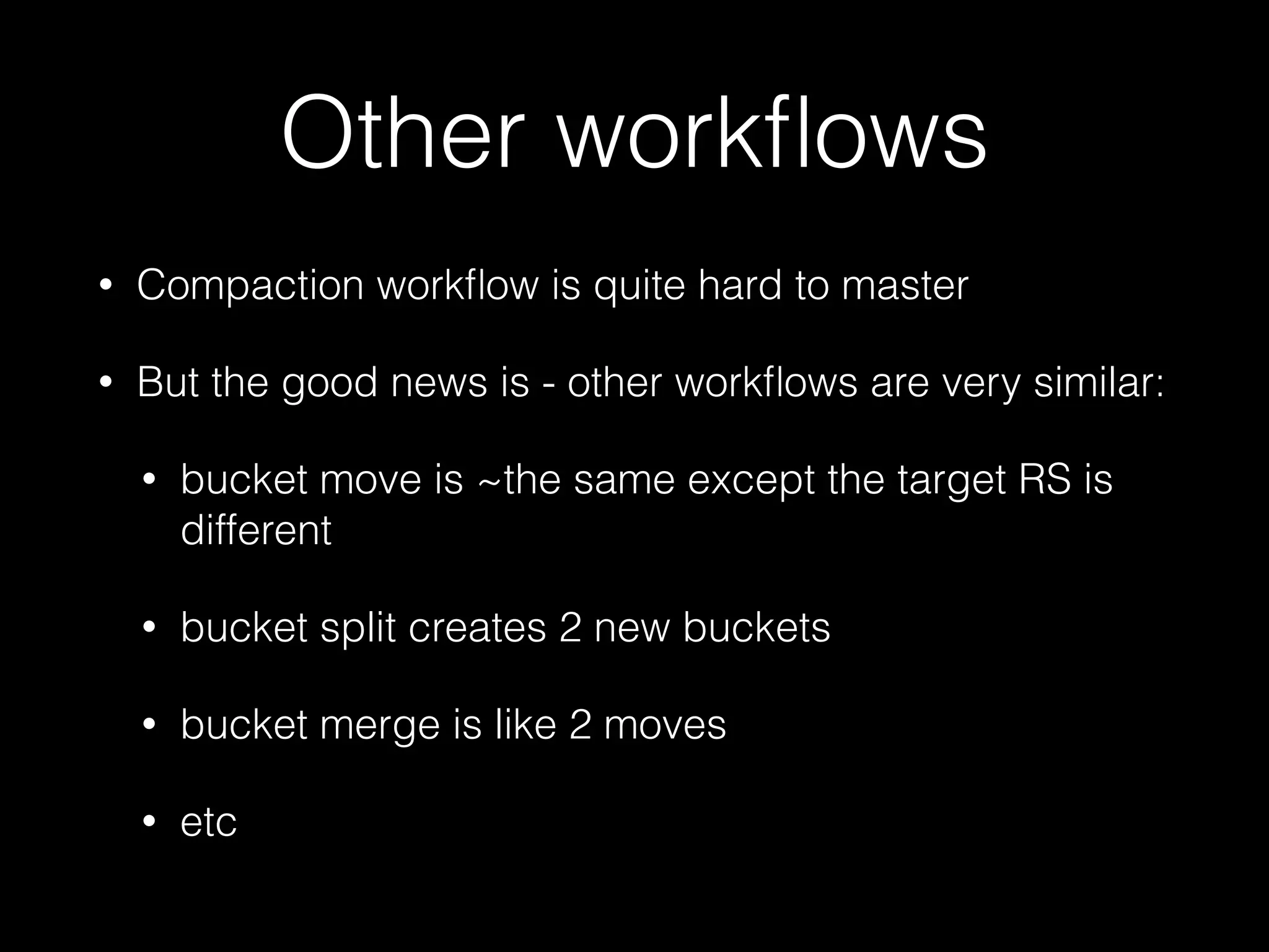 Other workflows 
• Compaction workflow is quite hard to master 
• But the good news is - other workflows are very similar: 
• bucket move is ~the same except the target RS is 
different 
• bucket split creates 2 new buckets 
• bucket merge is like 2 moves 
• etc 
 