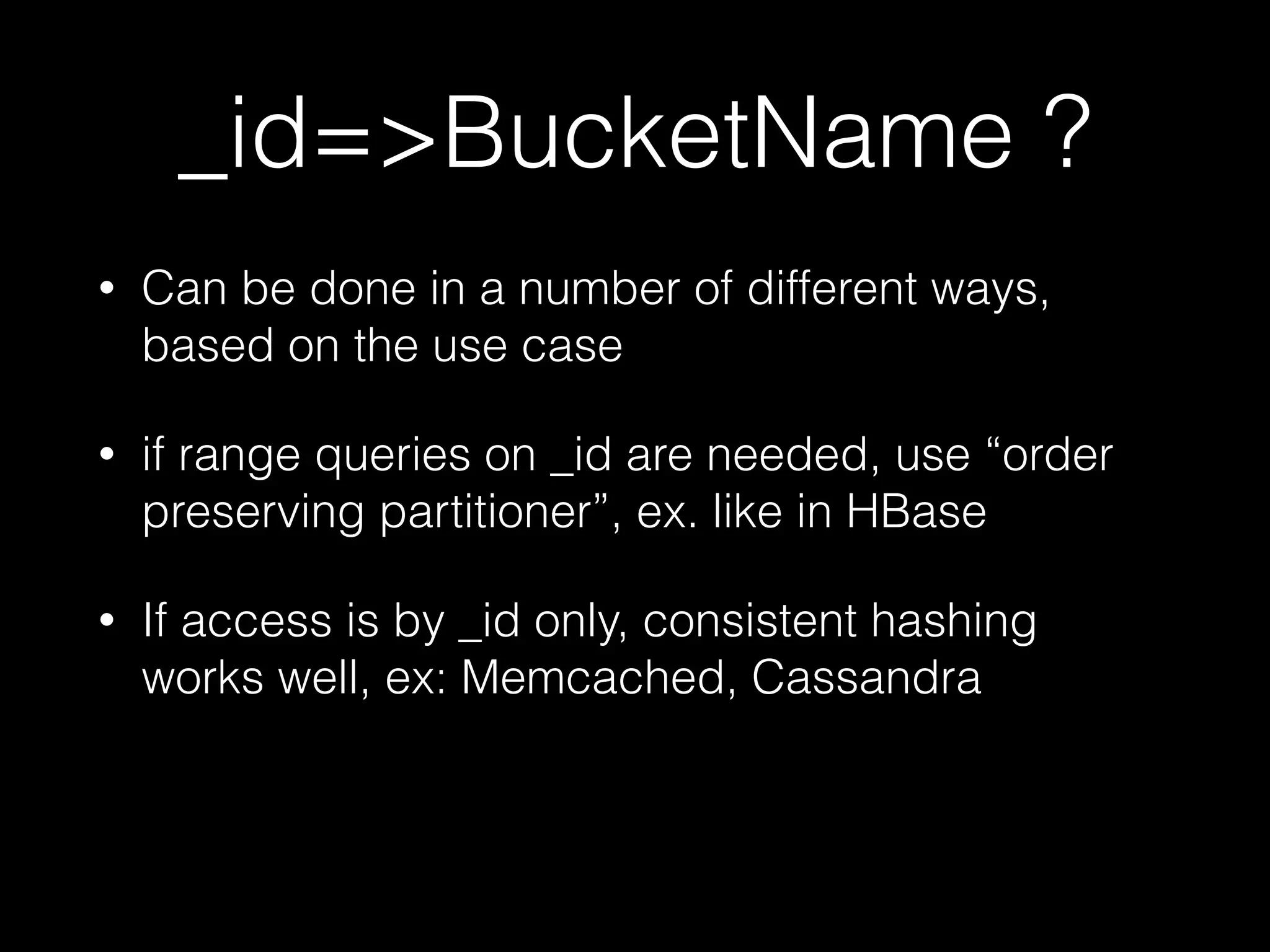 _id=>BucketName ? 
• Can be done in a number of different ways, 
based on the use case 
• if range queries on _id are needed, use “order 
preserving partitioner”, ex. like in HBase 
• If access is by _id only, consistent hashing 
works well, ex: Memcached, Cassandra 
 