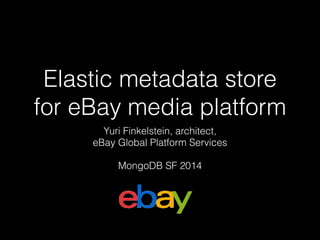 Elastic metadata store 
for eBay media platform 
Yuri Finkelstein, architect, 
eBay Global Platform Services 
MongoDB SF 2014 
 