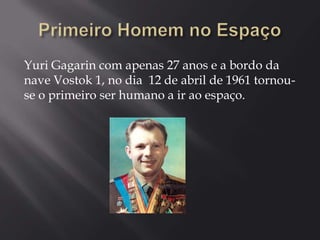 Yuri Gagarin com apenas 27 anos e a bordo da
nave Vostok 1, no dia 12 de abril de 1961 tornouse o primeiro ser humano a ir ao espaço.

 