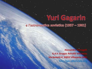Yuri Gagarin  e l’astronautica sovietica (1957 – 1961) Alessandro Fumagalli G.A.V. Gruppo Astrofili Villasanta Via Bestetti 8, 20852 Villasanta (MB) http://gav.altervista.org 