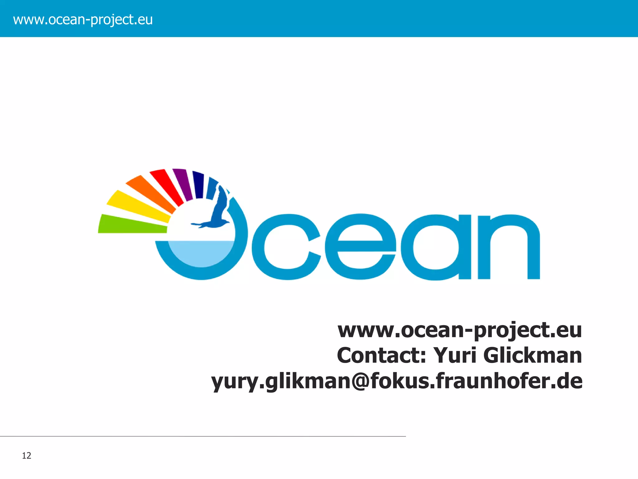 www.ocean-project.eu

www.ocean-project.eu
Contact: Yuri Glickman
yury.glikman@fokus.fraunhofer.de

12

 