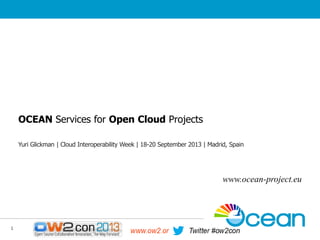 OCEAN Services for Open Cloud Projects
Yuri Glickman | Cloud Interoperability Week | 18-20 September 2013 | Madrid, Spain

www.ocean-project.eu

1

 