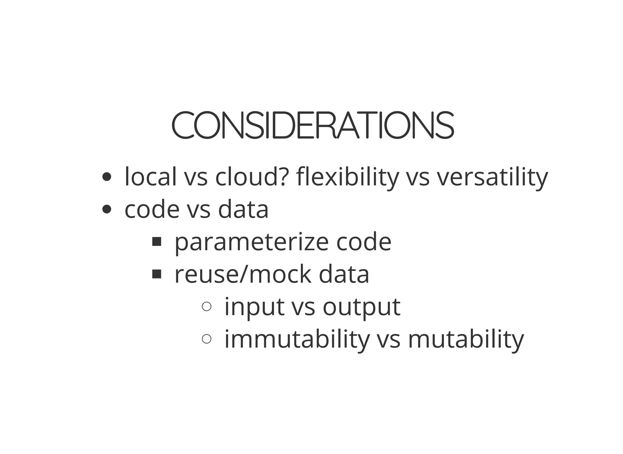 CONSIDERATIONS
local vs cloud? exibility vs versatility
code vs data
parameterize code
reuse/mock data
input vs output
immutability vs mutability
 