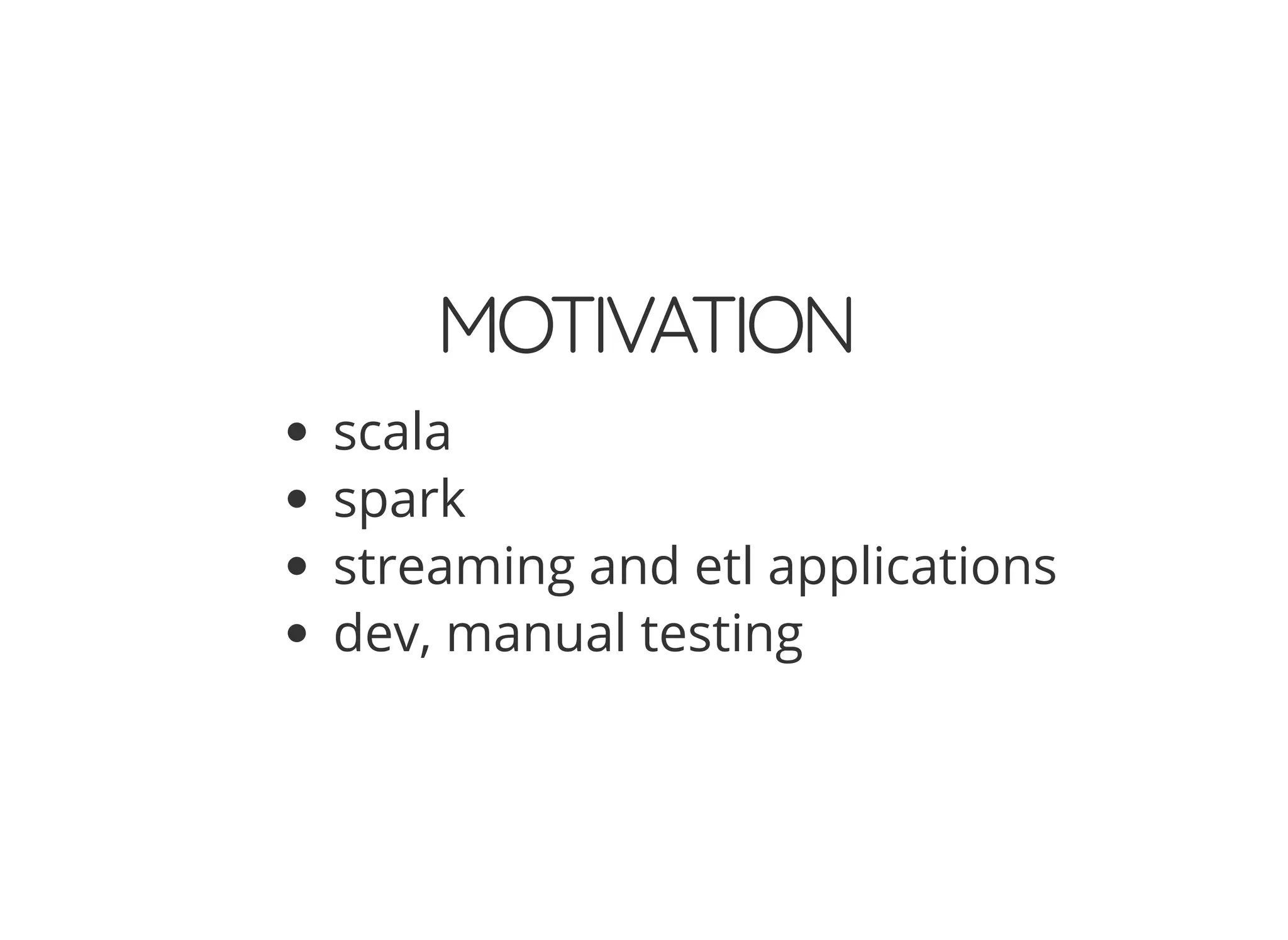 MOTIVATION
scala
spark
streaming and etl applications
dev, manual testing
 