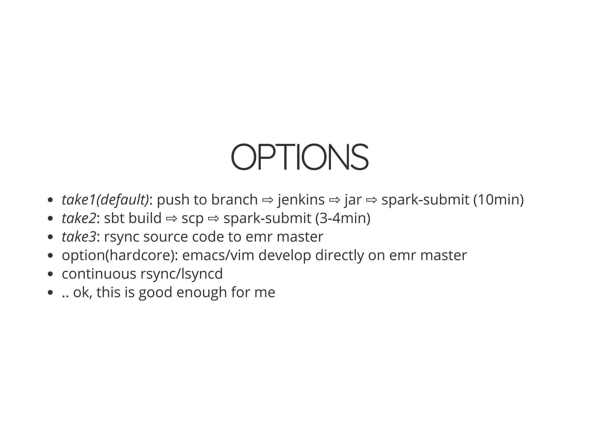 OPTIONS
take1(default): push to branch ⇨ jenkins ⇨ jar ⇨ spark-submit (10min)
take2: sbt build ⇨ scp ⇨ spark-submit (3-4min)
take3: rsync source code to emr master
option(hardcore): emacs/vim develop directly on emr master
continuous rsync/lsyncd
.. ok, this is good enough for me
 
