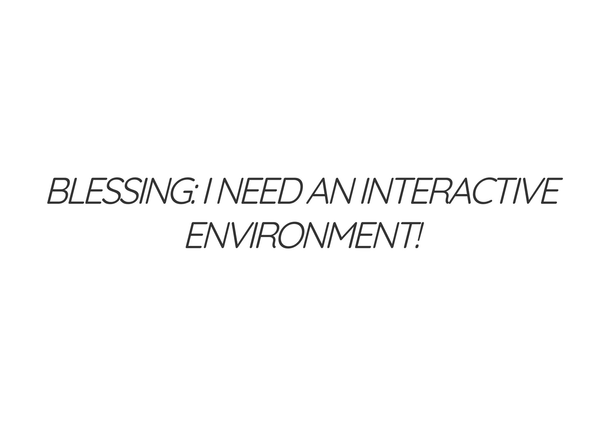 BLESSING:INEEDANINTERACTIVE
ENVIRONMENT!
 