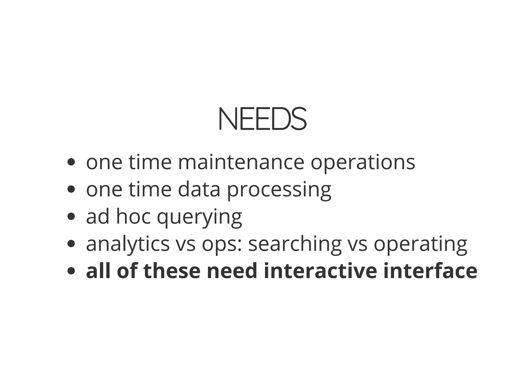 NEEDS
one time maintenance operations
one time data processing
ad hoc querying
analytics vs ops: searching vs operating
all of these need interactive interface
 