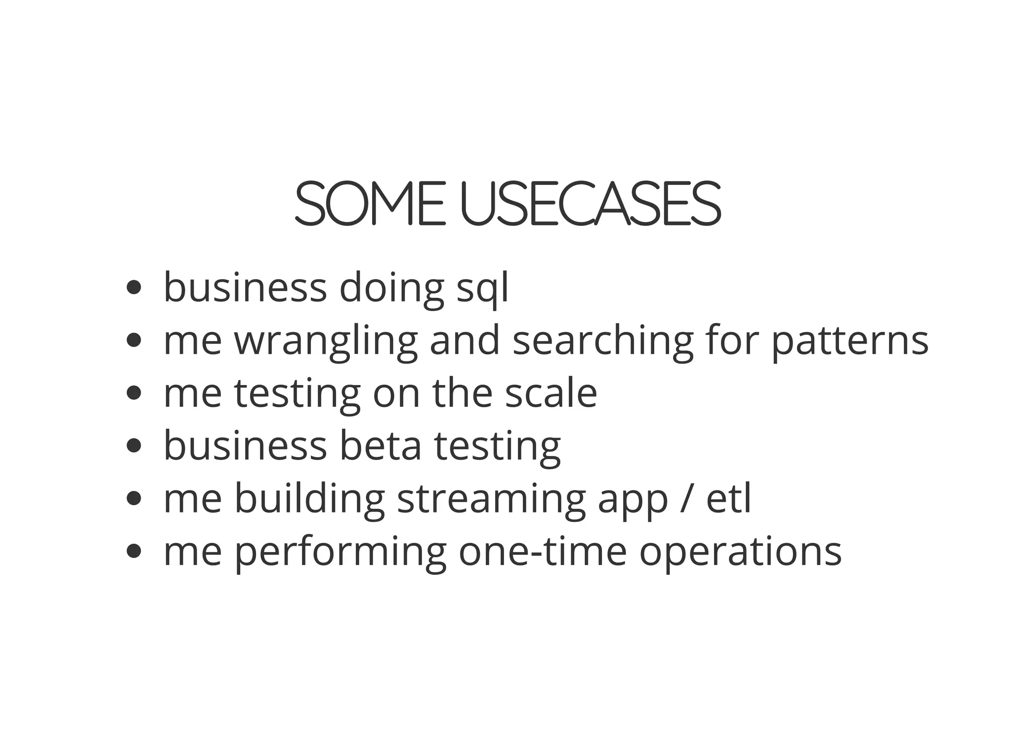 SOMEUSECASES
business doing sql
me wrangling and searching for patterns
me testing on the scale
business beta testing
me building streaming app / etl
me performing one-time operations
 
