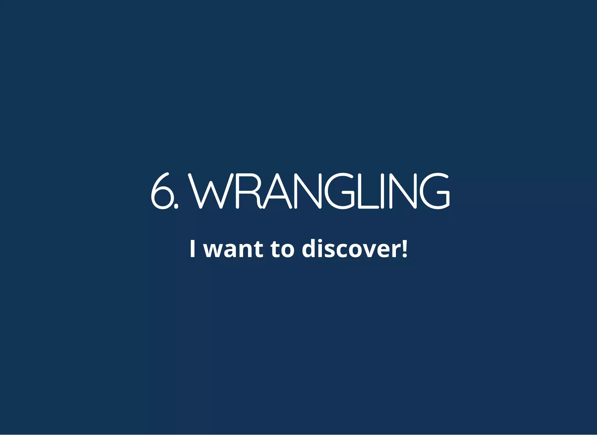 6.WRANGLING
I want to discover!
 
