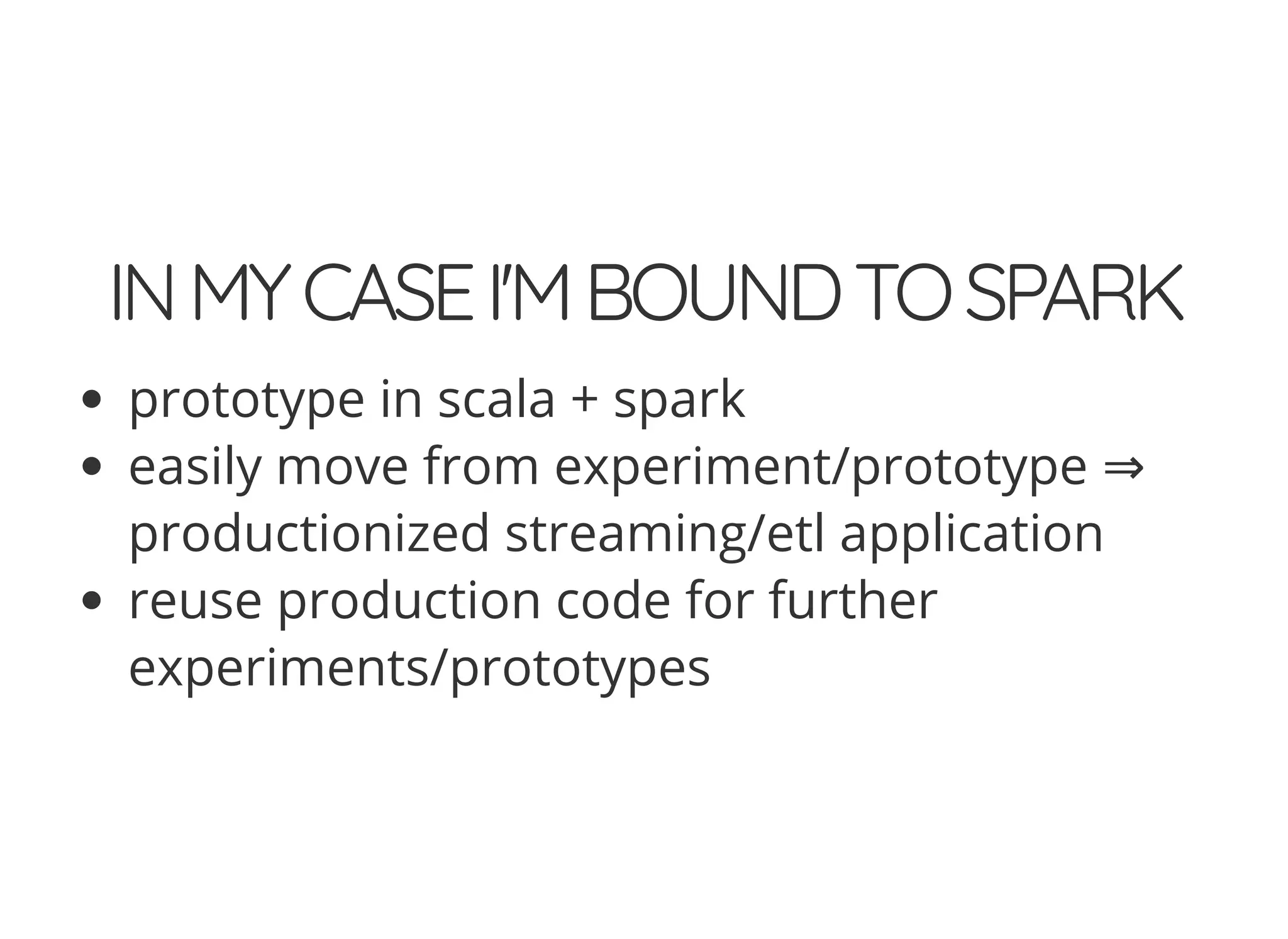 INMYCASEI'MBOUNDTOSPARK
prototype in scala + spark
easily move from experiment/prototype ⇒
productionized streaming/etl application
reuse production code for further
experiments/prototypes
 