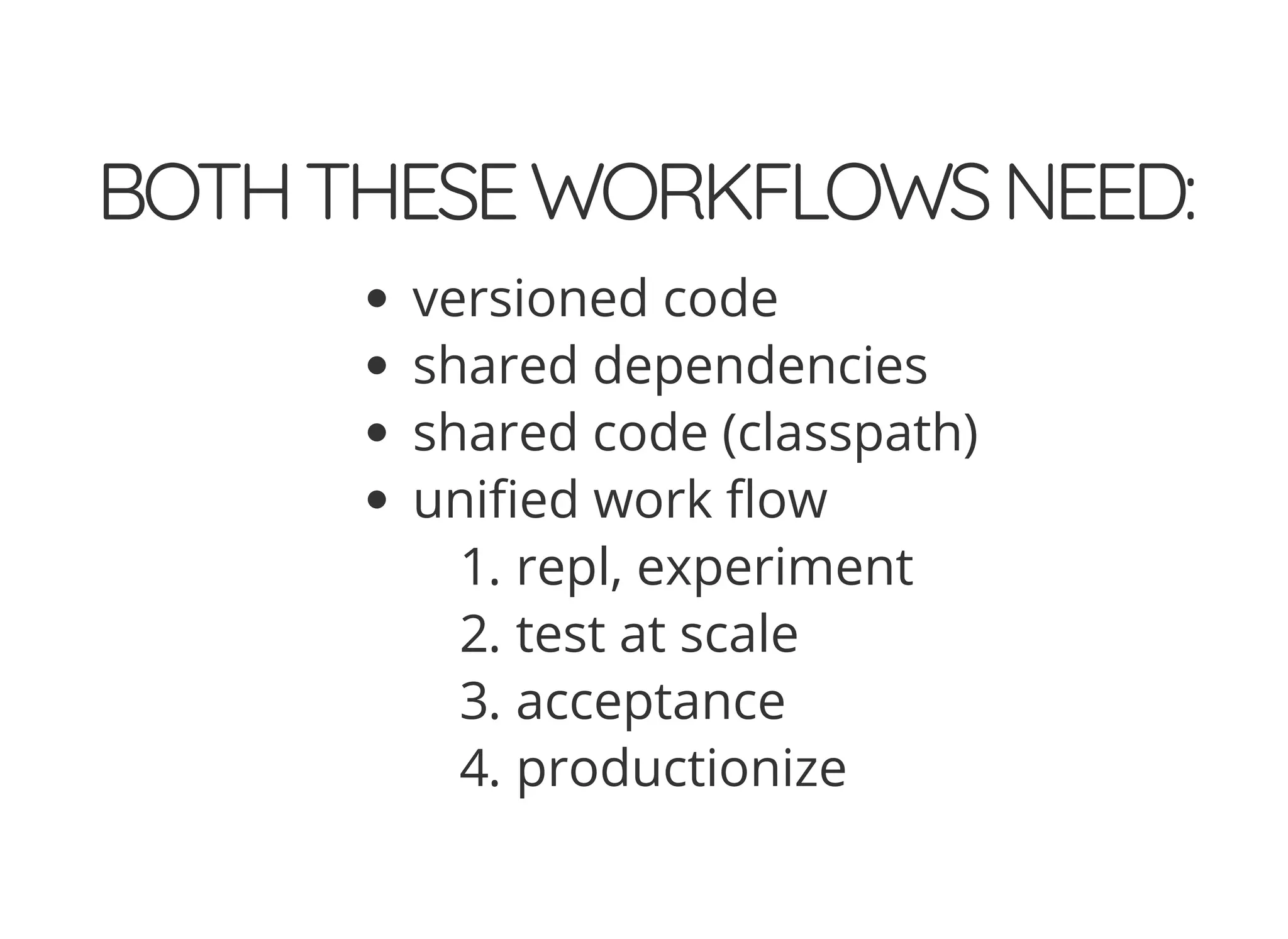 BOTHTHESEWORKFLOWSNEED:
versioned code
shared dependencies
shared code (classpath)
uni ed work ow
1. repl, experiment
2. test at scale
3. acceptance
4. productionize
 