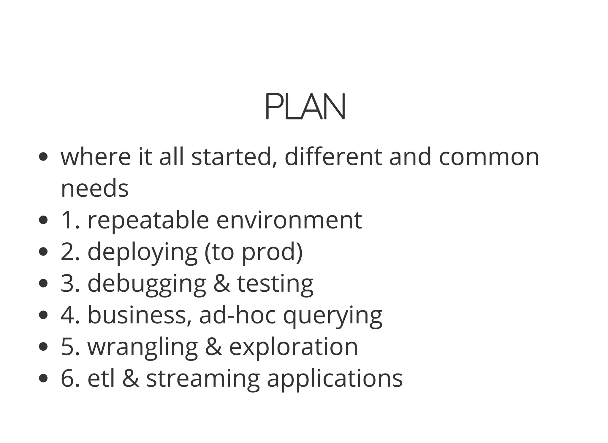 PLAN
where it all started, di erent and common
needs
1. repeatable environment
2. deploying (to prod)
3. debugging & testing
4. business, ad-hoc querying
5. wrangling & exploration
6. etl & streaming applications
 