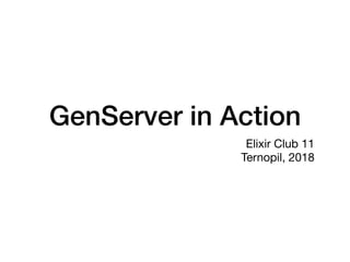 GenServer in Action
 Elixir Club 11

Ternopil, 2018
 