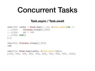 Concurrent Tasks
Task.async / Task.await
iex(19)> tasks = Enum.map(1..10, &Task.async(fn ->
...(19)> Process.sleep(3_000)
...