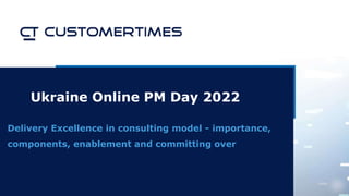 Ukraine Online PM Day 2022
Delivery Excellence in consulting model - importance,
components, enablement and committing over
 