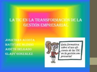 La tic en la transformación de la
gestión empresarial
Jonathan Acosta
Matiyure Alonso
Aideth Delgado
Glady González
 