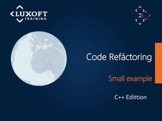 1
©LuxoftTraining2012
Code Refáctoring
Small example
C++ Edittion
 