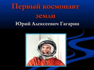 Первый космонавтПервый космонавт
землиземли
Юрий Алексеевич ГагаринЮрий Алексеевич Гагарин
 
