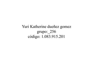 Yuri Katherine dueñez gomez
grupo:_256
código: 1.083.915.201
 