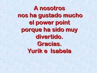A nosotrosA nosotros
nos ha gustado muchonos ha gustado mucho
el power pointel power point
porque ha sido muyporque ha sido muy
divertido.divertido.
Gracias.Gracias.
Yurik e IsabelaYurik e Isabela