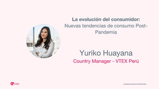 La evolución del consumidor:
Nuevas tendencias de consumo Post-
Pandemia
Yuriko Huayana
Country Manager - VTEX Perú
 